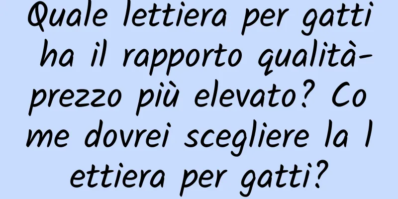 Quale lettiera per gatti ha il rapporto qualità-prezzo più elevato? Come dovrei scegliere la lettiera per gatti?
