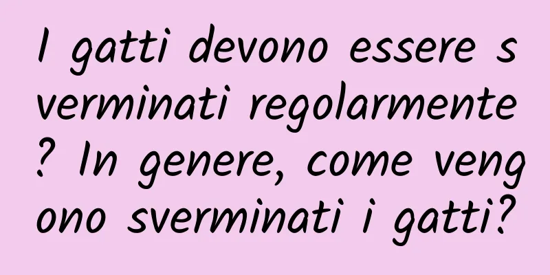 I gatti devono essere sverminati regolarmente? In genere, come vengono sverminati i gatti?