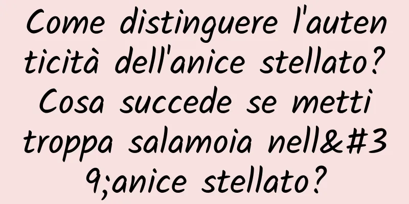 Come distinguere l'autenticità dell'anice stellato? Cosa succede se metti troppa salamoia nell'anice stellato?