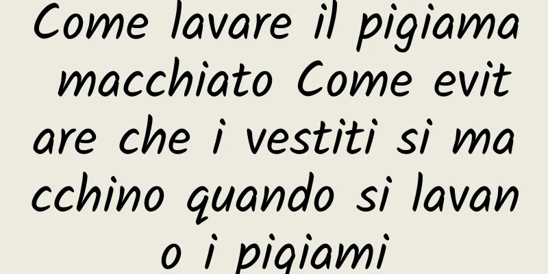 Come lavare il pigiama macchiato Come evitare che i vestiti si macchino quando si lavano i pigiami
