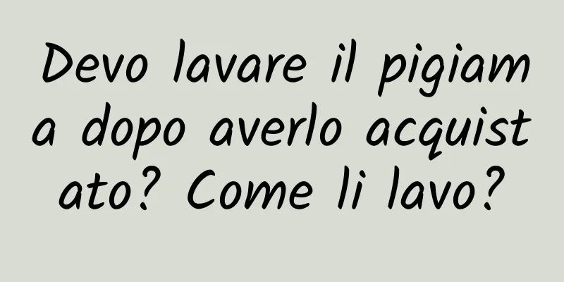 Devo lavare il pigiama dopo averlo acquistato? Come li lavo?