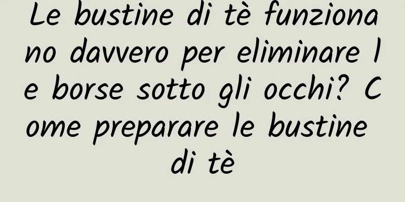 Le bustine di tè funzionano davvero per eliminare le borse sotto gli occhi? Come preparare le bustine di tè