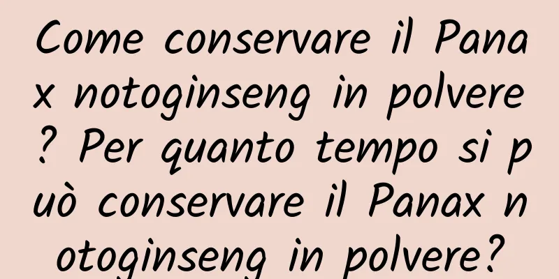Come conservare il Panax notoginseng in polvere? Per quanto tempo si può conservare il Panax notoginseng in polvere?