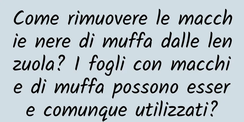 Come rimuovere le macchie nere di muffa dalle lenzuola? I fogli con macchie di muffa possono essere comunque utilizzati?