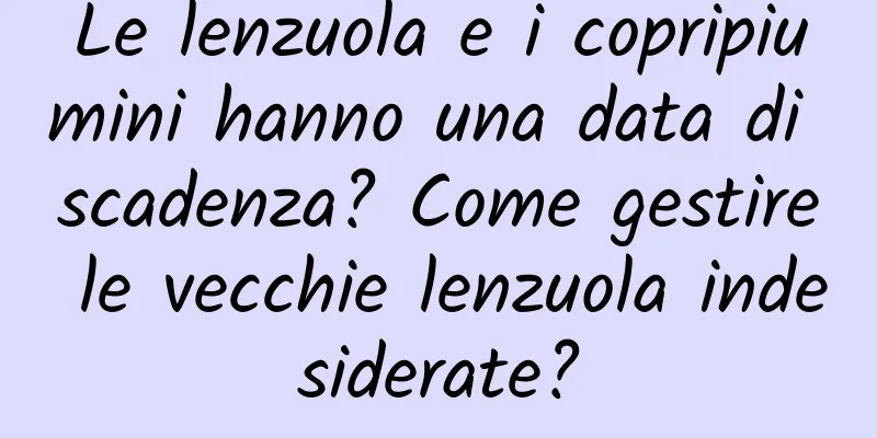 Le lenzuola e i copripiumini hanno una data di scadenza? Come gestire le vecchie lenzuola indesiderate?