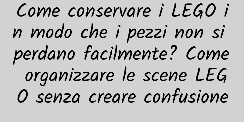 Come conservare i LEGO in modo che i pezzi non si perdano facilmente? Come organizzare le scene LEGO senza creare confusione