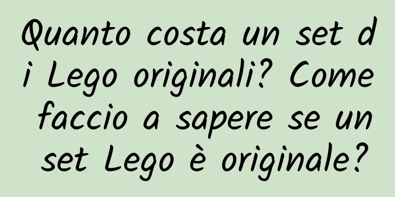 Quanto costa un set di Lego originali? Come faccio a sapere se un set Lego è originale?