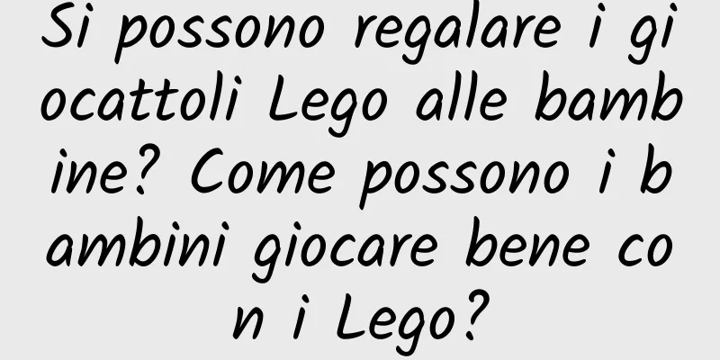 Si possono regalare i giocattoli Lego alle bambine? Come possono i bambini giocare bene con i Lego?