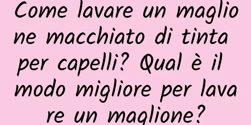 Come lavare un maglione macchiato di tinta per capelli? Qual è il modo migliore per lavare un maglione?
