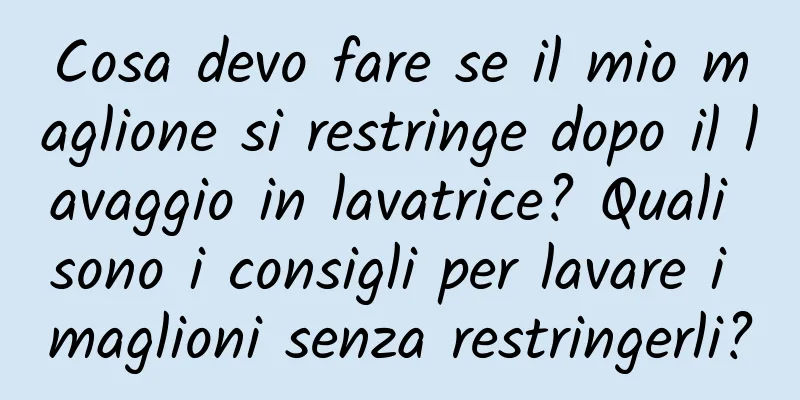 Cosa devo fare se il mio maglione si restringe dopo il lavaggio in lavatrice? Quali sono i consigli per lavare i maglioni senza restringerli?