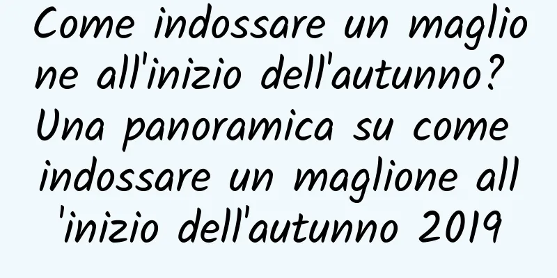 Come indossare un maglione all'inizio dell'autunno? Una panoramica su come indossare un maglione all'inizio dell'autunno 2019
