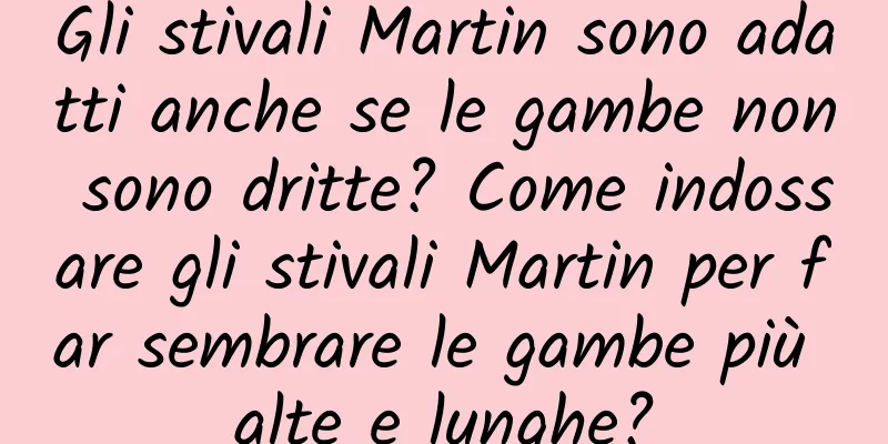 Gli stivali Martin sono adatti anche se le gambe non sono dritte? Come indossare gli stivali Martin per far sembrare le gambe più alte e lunghe?