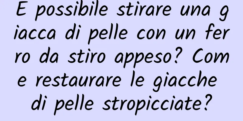 È possibile stirare una giacca di pelle con un ferro da stiro appeso? Come restaurare le giacche di pelle stropicciate?