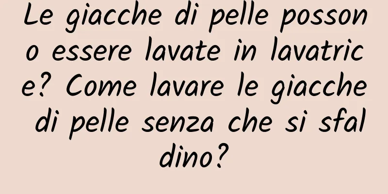 Le giacche di pelle possono essere lavate in lavatrice? Come lavare le giacche di pelle senza che si sfaldino?
