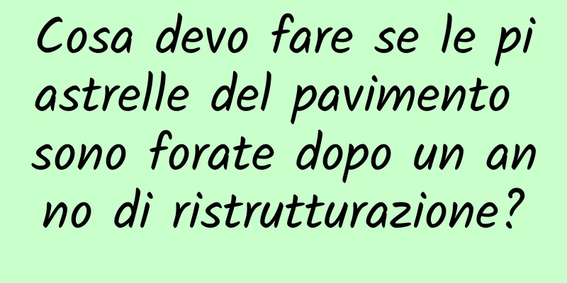 Cosa devo fare se le piastrelle del pavimento sono forate dopo un anno di ristrutturazione?
