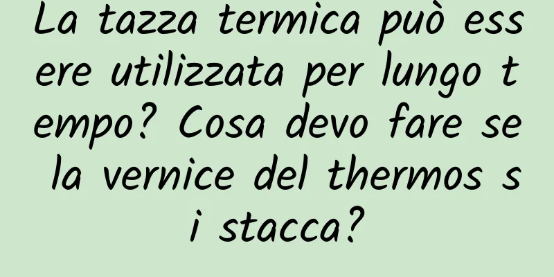 La tazza termica può essere utilizzata per lungo tempo? Cosa devo fare se la vernice del thermos si stacca?