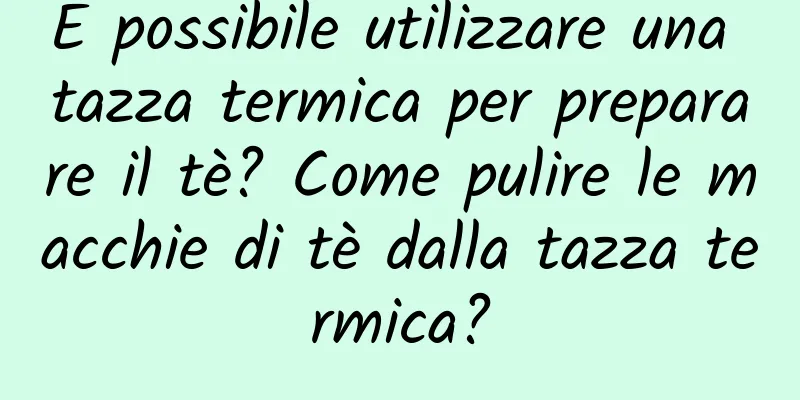 È possibile utilizzare una tazza termica per preparare il tè? Come pulire le macchie di tè dalla tazza termica?