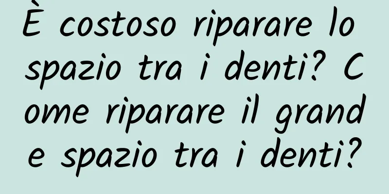 È costoso riparare lo spazio tra i denti? Come riparare il grande spazio tra i denti?
