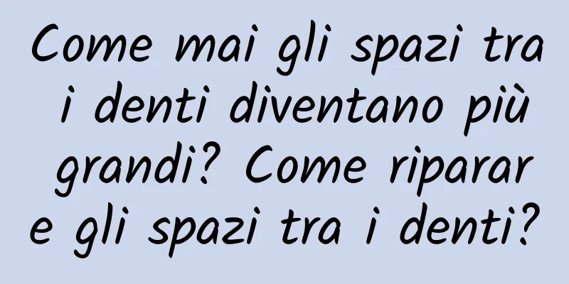 Come mai gli spazi tra i denti diventano più grandi? Come riparare gli spazi tra i denti?