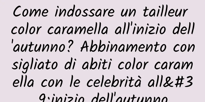 Come indossare un tailleur color caramella all'inizio dell'autunno? Abbinamento consigliato di abiti color caramella con le celebrità all'inizio dell'autunno