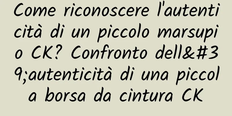 Come riconoscere l'autenticità di un piccolo marsupio CK? Confronto dell'autenticità di una piccola borsa da cintura CK