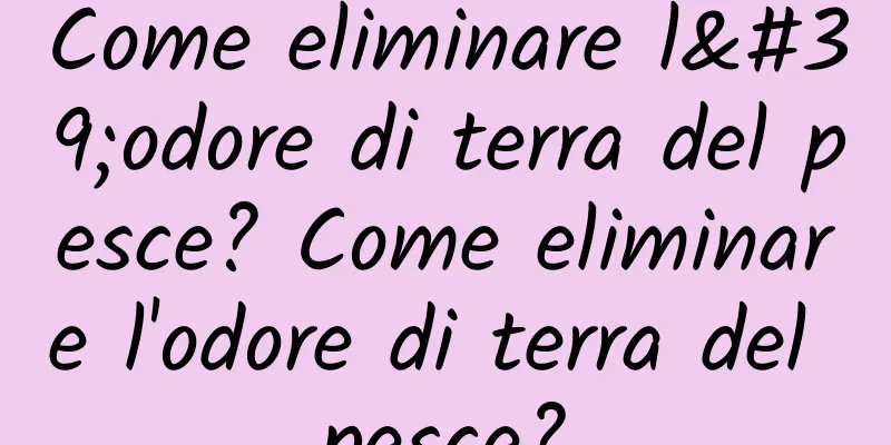 Come eliminare l'odore di terra del pesce? Come eliminare l'odore di terra del pesce?