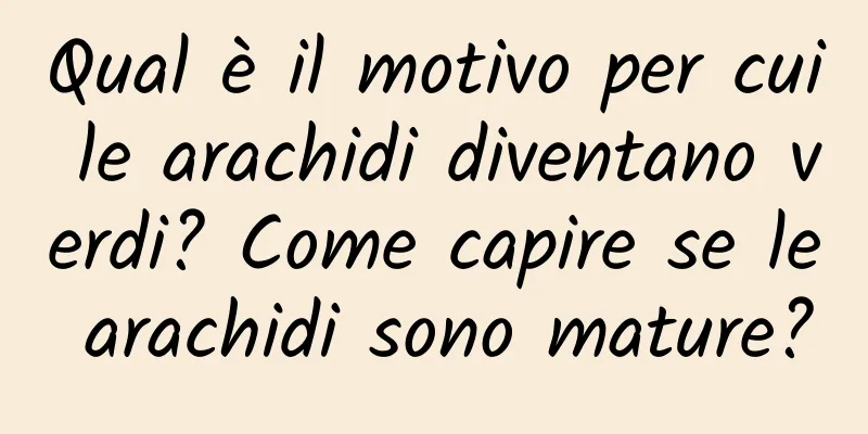 Qual è il motivo per cui le arachidi diventano verdi? Come capire se le arachidi sono mature?