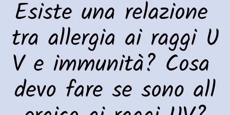 Esiste una relazione tra allergia ai raggi UV e immunità? Cosa devo fare se sono allergico ai raggi UV?