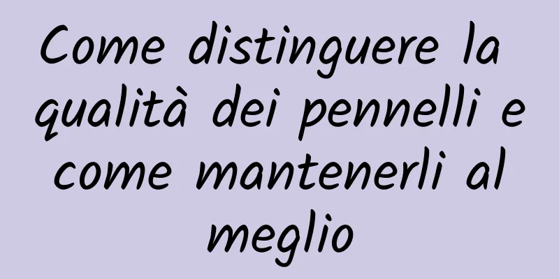 Come distinguere la qualità dei pennelli e come mantenerli al meglio