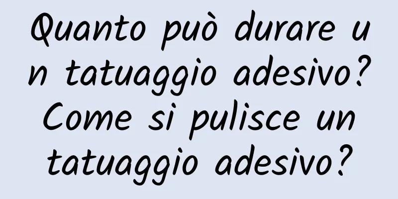 Quanto può durare un tatuaggio adesivo? Come si pulisce un tatuaggio adesivo?