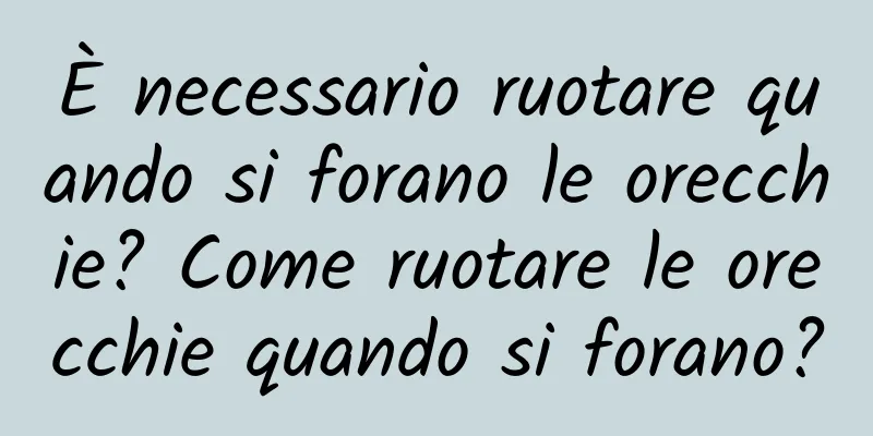 È necessario ruotare quando si forano le orecchie? Come ruotare le orecchie quando si forano?