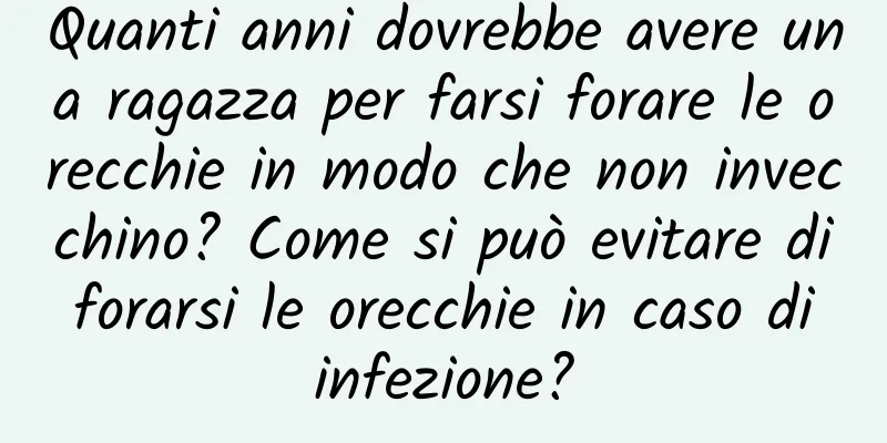 Quanti anni dovrebbe avere una ragazza per farsi forare le orecchie in modo che non invecchino? Come si può evitare di forarsi le orecchie in caso di infezione?