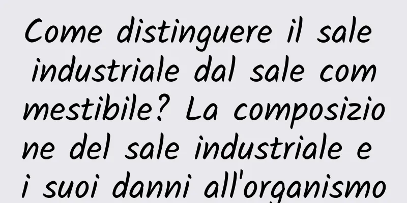 Come distinguere il sale industriale dal sale commestibile? La composizione del sale industriale e i suoi danni all'organismo