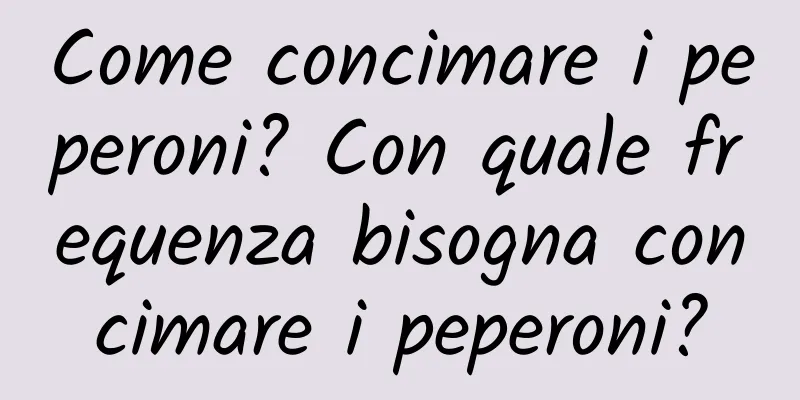 Come concimare i peperoni? Con quale frequenza bisogna concimare i peperoni?