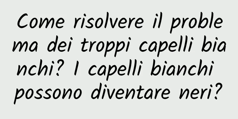 Come risolvere il problema dei troppi capelli bianchi? I capelli bianchi possono diventare neri?