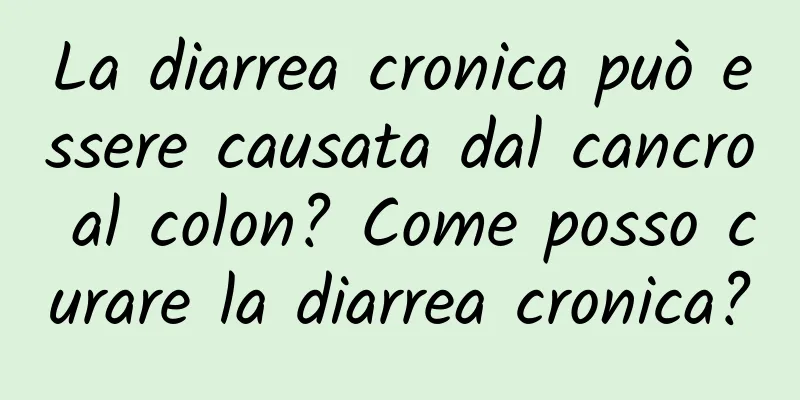 La diarrea cronica può essere causata dal cancro al colon? Come posso curare la diarrea cronica?