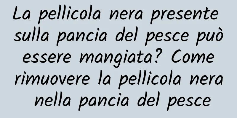 La pellicola nera presente sulla pancia del pesce può essere mangiata? Come rimuovere la pellicola nera nella pancia del pesce