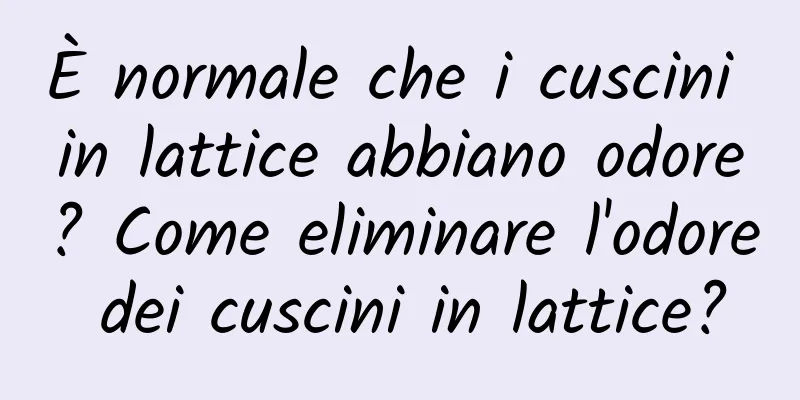 È normale che i cuscini in lattice abbiano odore? Come eliminare l'odore dei cuscini in lattice?