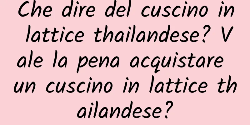 Che dire del cuscino in lattice thailandese? Vale la pena acquistare un cuscino in lattice thailandese?