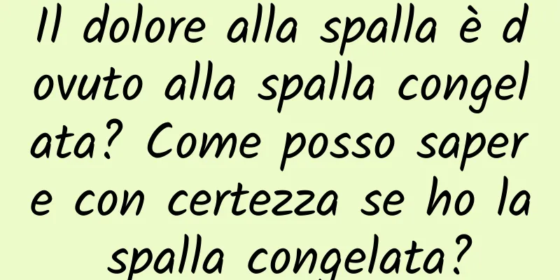 Il dolore alla spalla è dovuto alla spalla congelata? Come posso sapere con certezza se ho la spalla congelata?