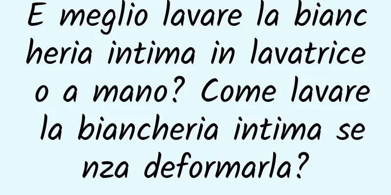 È meglio lavare la biancheria intima in lavatrice o a mano? Come lavare la biancheria intima senza deformarla?