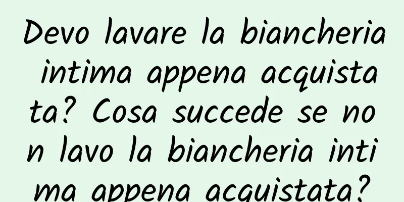 Devo lavare la biancheria intima appena acquistata? Cosa succede se non lavo la biancheria intima appena acquistata?