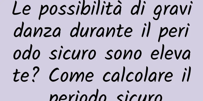 Le possibilità di gravidanza durante il periodo sicuro sono elevate? Come calcolare il periodo sicuro