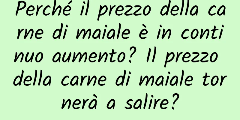 Perché il prezzo della carne di maiale è in continuo aumento? Il prezzo della carne di maiale tornerà a salire?