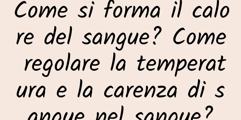 Come si forma il calore del sangue? Come regolare la temperatura e la carenza di sangue nel sangue?
