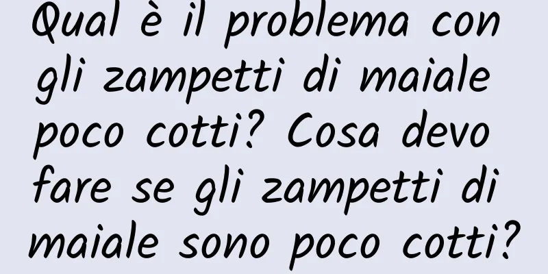 Qual è il problema con gli zampetti di maiale poco cotti? Cosa devo fare se gli zampetti di maiale sono poco cotti?