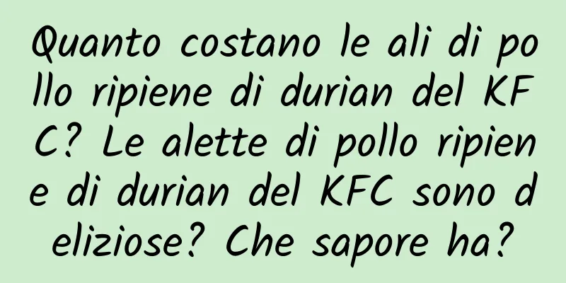 Quanto costano le ali di pollo ripiene di durian del KFC? Le alette di pollo ripiene di durian del KFC sono deliziose? Che sapore ha?