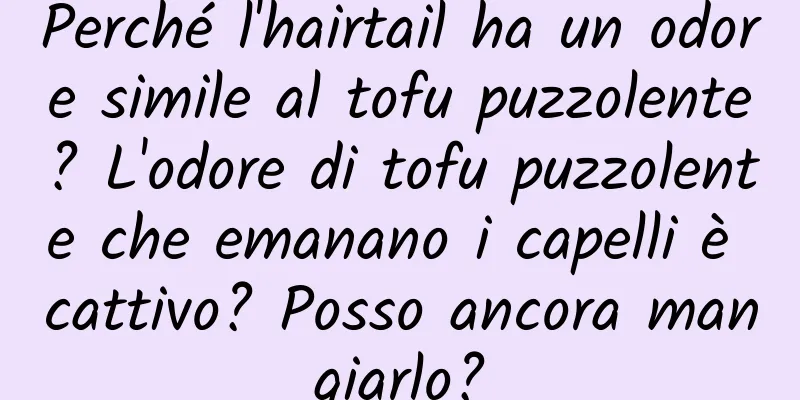 Perché l'hairtail ha un odore simile al tofu puzzolente? L'odore di tofu puzzolente che emanano i capelli è cattivo? Posso ancora mangiarlo?