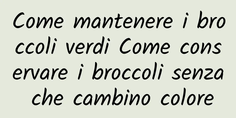 Come mantenere i broccoli verdi Come conservare i broccoli senza che cambino colore
