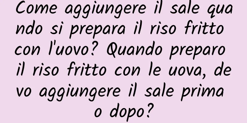 Come aggiungere il sale quando si prepara il riso fritto con l'uovo? Quando preparo il riso fritto con le uova, devo aggiungere il sale prima o dopo?
